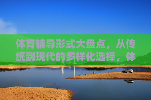 体育辅导形式大盘点,从传统到现代的多样化选择,体育辅导形式,从传统到现代的多样化选择 体育辅导形式大盘点,从传统到现代的多样化选择,体育辅导形式,从传统到现代的多样化选择