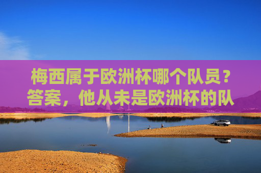 梅西属于欧洲杯哪个队员?答案,他从未是欧洲杯的队员,梅西从未是欧洲杯队员 梅西属于欧洲杯哪个队员?答案,他从未是欧洲杯的队员,梅西从未是欧洲杯队员
