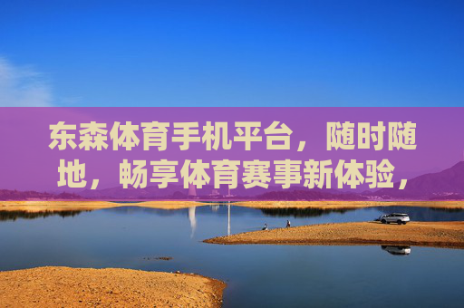 东森体育手机平台,随时随地,畅享体育赛事新体验,东森体育手机平台,随时随地畅享体育赛事新体验 东森体育手机平台,随时随地,畅享体育赛事新体验,东森体育手机平台,随时随地畅享体育赛事新体验