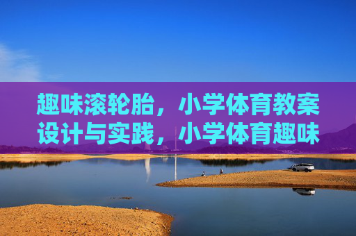 趣味滚轮胎,小学体育教案设计与实践,小学体育趣味滚轮胎教案设计与实践 趣味滚轮胎,小学体育教案设计与实践,小学体育趣味滚轮胎教案设计与实践