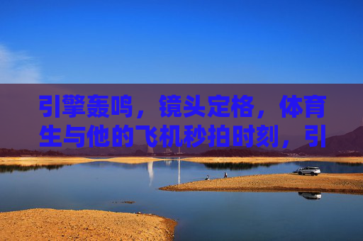 引擎轰鸣,镜头定格,体育生与他的飞机秒拍时刻,引擎轰鸣定格瞬间,体育生与飞机秒拍 引擎轰鸣,镜头定格,体育生与他的飞机秒拍时刻,引擎轰鸣定格瞬间,体育生与飞机秒拍