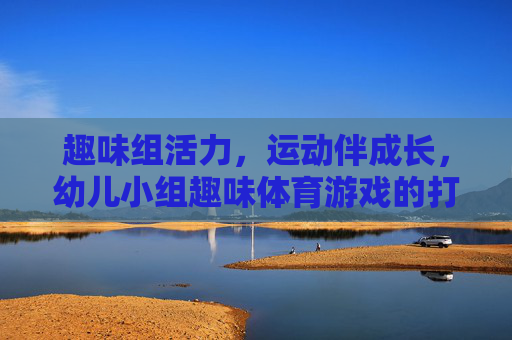 趣味组活力，运动伴成长，幼儿小组趣味体育游戏的打开方式，幼儿小组趣味体育游戏，活力成长的打开方式