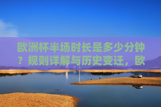 欧洲杯半场时长是多少分钟？规则详解与历史变迁，欧洲杯半场时长，规则详解与历史变迁