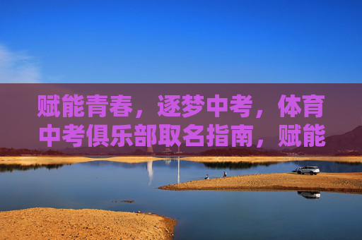 赋能青春,逐梦中考,体育中考俱乐部取名指南,赋能青春逐梦中考,体育中考俱乐部取名指南 赋能青春,逐梦中考,体育中考俱乐部取名指南,赋能青春逐梦中考,体育中考俱乐部取名指南