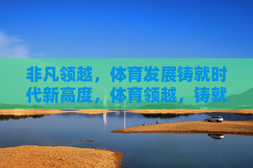 非凡领越,体育发展铸就时代新高度,体育领越,铸就时代新高度 非凡领越,体育发展铸就时代新高度,体育领越,铸就时代新高度