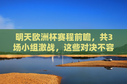 明天欧洲杯赛程前瞻,共3场小组激战,这些对决不容错过!欧洲杯明日赛程前瞻,3场小组激战,看点不容错过! 明天欧洲杯赛程前瞻,共3场小组激战,这些对决不容错过!欧洲杯明日赛程前瞻,3场小组激战,看点不容错过!