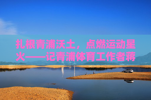 扎根青浦沃土,点燃运动星火——记青浦体育工作者蒋林华,扎根青浦沃土,点燃运动星火——青浦体育工作者蒋林华 扎根青浦沃土,点燃运动星火——记青浦体育工作者蒋林华,扎根青浦沃土,点燃运动星火——青浦体育工作者蒋林华