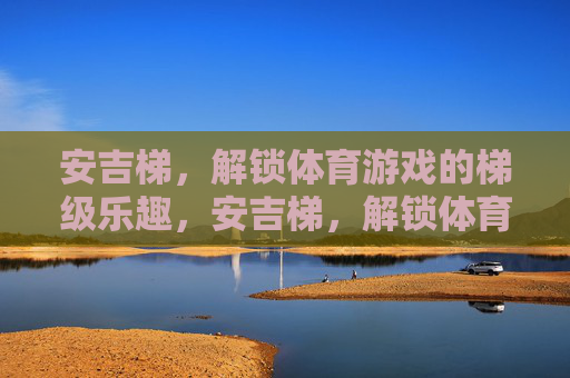 安吉梯，解锁体育游戏的梯级乐趣，安吉梯，解锁体育游戏的梯级乐趣