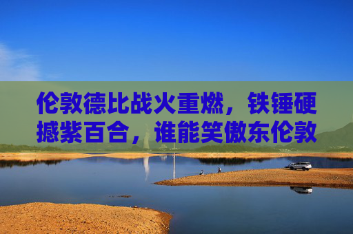 伦敦德比战火重燃,铁锤硬撼紫百合,谁能笑傲东伦敦?伦敦德比战火重燃,铁锤硬撼紫百合,谁能笑傲东伦敦? 伦敦德比战火重燃,铁锤硬撼紫百合,谁能笑傲东伦敦?伦敦德比战火重燃,铁锤硬撼紫百合,谁能笑傲东伦敦?