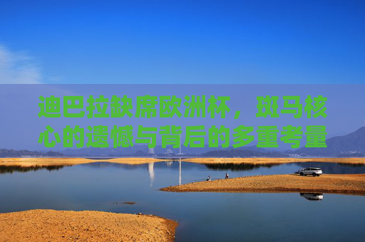 迪巴拉缺席欧洲杯，斑马核心的遗憾与背后的多重考量，迪巴拉缺席欧洲杯，斑马核心的遗憾与多重考量