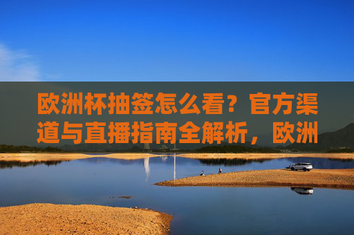 欧洲杯抽签怎么看？官方渠道与直播指南全解析，欧洲杯抽签观看指南，官方渠道与直播全解析
