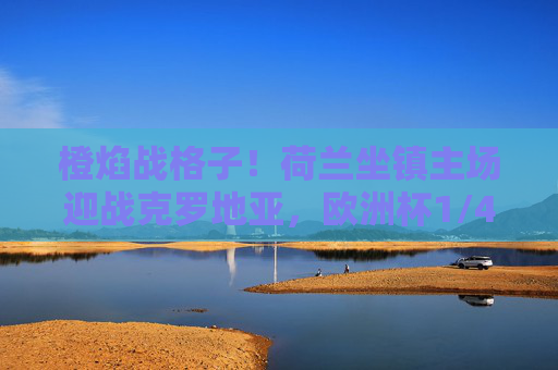 橙焰战格子!荷兰坐镇主场迎战克罗地亚,欧洲杯1/4决赛生死对决,橙焰战格子!荷兰坐镇主场迎欧洲杯1/4决赛生死对决 橙焰战格子!荷兰坐镇主场迎战克罗地亚,欧洲杯1/4决赛生死对决,橙焰战格子!荷兰坐镇主场迎欧洲杯1/4决赛生死对决