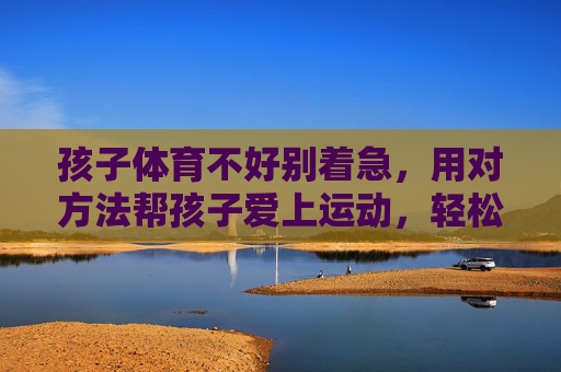孩子体育不好别着急,用对方法帮孩子爱上运动,轻松提升体能,孩子体育不好别着急,用对方法帮孩子爱上运动,轻松提升体能 孩子体育不好别着急,用对方法帮孩子爱上运动,轻松提升体能,孩子体育不好别着急,用对方法帮孩子爱上运动,轻松提升体能