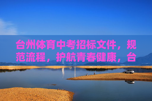 台州体育中考招标文件,规范流程,护航青春健康,台州体育中考招标文件,规范流程 护航青春健康 台州体育中考招标文件,规范流程,护航青春健康,台州体育中考招标文件,规范流程 护航青春健康