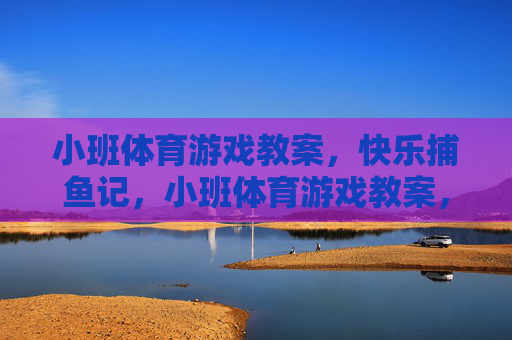 小班体育游戏教案,快乐捕鱼记,小班体育游戏教案,快乐捕鱼记 小班体育游戏教案,快乐捕鱼记,小班体育游戏教案,快乐捕鱼记