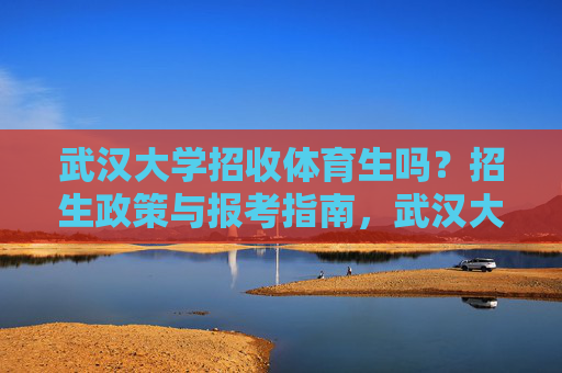 武汉大学招收体育生吗?招生政策与报考指南,武汉大学体育生招生政策与报考指南 武汉大学招收体育生吗?招生政策与报考指南,武汉大学体育生招生政策与报考指南