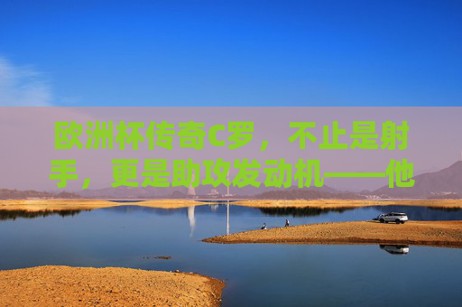欧洲杯传奇C罗，不止是射手，更是助攻发动机——他的传球曾照亮葡萄牙的哪些胜利征程？C罗欧洲杯，不止射手，助攻发动机点亮葡萄牙胜利