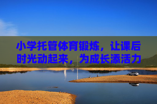 小学托管体育锻炼，让课后时光动起来，为成长添活力，小学托管体育锻炼，课后时光动起来，成长添活力