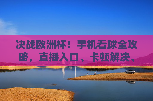 决战欧洲杯!手机看球全攻略,直播入口、卡顿解决、神器推荐,观赛党速码!决战欧洲杯!手机看球全攻略,直播入口、卡顿解决、神器推荐,观赛党速码! 决战欧洲杯!手机看球全攻略,直播入口、卡顿解决、神器推荐,观赛党速码!决战欧洲杯!手机看球全攻略,直播入口、卡顿解决、神器推荐,观赛党速码!