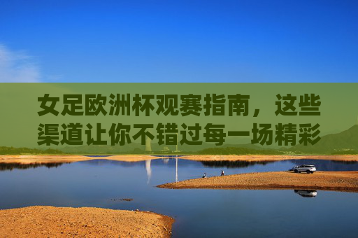 女足欧洲杯观赛指南,这些渠道让你不错过每一场精彩,女足欧洲杯观赛指南,全渠道观赛,不错过每一场精彩 女足欧洲杯观赛指南,这些渠道让你不错过每一场精彩,女足欧洲杯观赛指南,全渠道观赛,不错过每一场精彩