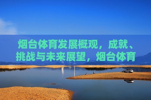 烟台体育发展概观,成就、挑战与未来展望,烟台体育发展概观,成就、挑战与未来展望 烟台体育发展概观,成就、挑战与未来展望,烟台体育发展概观,成就、挑战与未来展望