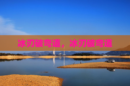 冰刃破弯道,冰刃破弯道 冰刃破弯道,冰刃破弯道