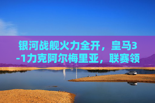 银河战舰火力全开,皇马3-1力克阿尔梅里亚,联赛领跑优势扩大,银河战舰火力全开,皇马3-1力克阿尔梅利亚领跑联赛 银河战舰火力全开,皇马3-1力克阿尔梅里亚,联赛领跑优势扩大,银河战舰火力全开,皇马3-1力克阿尔梅利亚领跑联赛