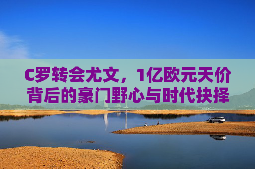 C罗转会尤文,1亿欧元天价背后的豪门野心与时代抉择,C罗1亿欧元转会尤文,豪门野心与时代抉择 C罗转会尤文,1亿欧元天价背后的豪门野心与时代抉择,C罗1亿欧元转会尤文,豪门野心与时代抉择