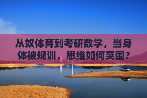 从奴体育到考研数学，当身体被规训，思维如何突围？当身体被规训，从奴体育到考研数学的思维突围