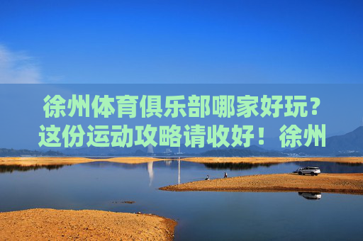 徐州体育俱乐部哪家好玩?这份运动攻略请收好!徐州体育俱乐部好玩运动攻略 徐州体育俱乐部哪家好玩?这份运动攻略请收好!徐州体育俱乐部好玩运动攻略