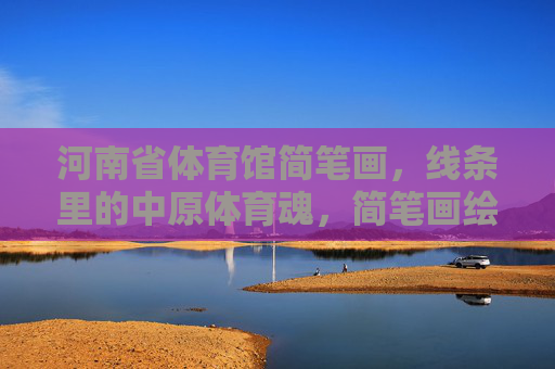 河南省体育馆简笔画,线条里的中原体育魂,简笔画绘中原魂,河南省体育馆 河南省体育馆简笔画,线条里的中原体育魂,简笔画绘中原魂,河南省体育馆