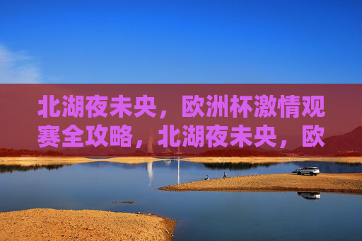 北湖夜未央,欧洲杯激情观赛全攻略,北湖夜未央,欧洲杯激情观赛全攻略 北湖夜未央,欧洲杯激情观赛全攻略,北湖夜未央,欧洲杯激情观赛全攻略