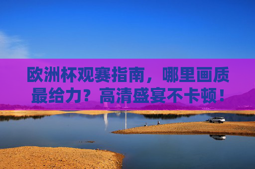 欧洲杯观赛指南,哪里画质最给力?高清盛宴不卡顿!欧洲杯观赛指南,画质高清不卡顿,畅享足球盛宴 欧洲杯观赛指南,哪里画质最给力?高清盛宴不卡顿!欧洲杯观赛指南,画质高清不卡顿,畅享足球盛宴