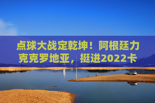 点球大战定乾坤!阿根廷力克克罗地亚,挺进2022卡塔尔世界杯决赛,点球大战定乾坤!阿根廷力克克罗地亚挺进卡塔尔世界杯决赛 点球大战定乾坤!阿根廷力克克罗地亚,挺进2022卡塔尔世界杯决赛,点球大战定乾坤!阿根廷力克克罗地亚挺进卡塔尔世界杯决赛