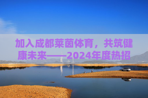 加入成都莱茵体育,共筑健康未来——2024年度热招岗位开启!成都莱茵体育2024热招岗位开启,共筑健康未来,邀你加入! 加入成都莱茵体育,共筑健康未来——2024年度热招岗位开启!成都莱茵体育2024热招岗位开启,共筑健康未来,邀你加入!