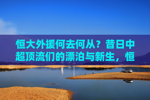 恒大外援何去何从?昔日中超顶流们的漂泊与新生,恒大外援何去何从?昔日中超顶流们的漂泊与新生 恒大外援何去何从?昔日中超顶流们的漂泊与新生,恒大外援何去何从?昔日中超顶流们的漂泊与新生