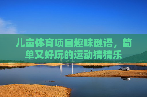 儿童体育项目趣味谜语，简单又好玩的运动猜猜乐