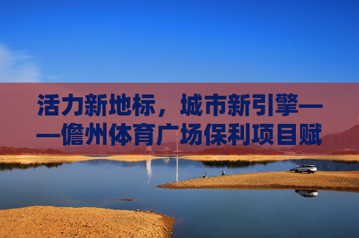 活力新地标，城市新引擎——儋州体育广场保利项目赋能城市发展，活力新地标 城市新引擎——儋州体育广场保利项目赋能发展
