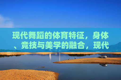现代舞蹈的体育特征，身体、竞技与美学的融合，现代舞蹈的体育特征，身体、竞技与美学的融合