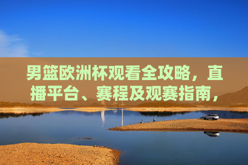 男篮欧洲杯观看全攻略，直播平台、赛程及观赛指南，男篮欧洲杯观看全攻略，直播平台、赛程及观赛指南