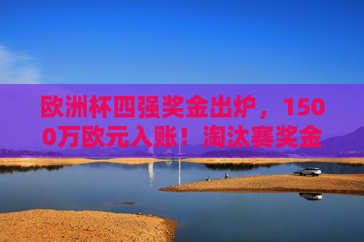 欧洲杯四强奖金出炉,1500万欧元入账!淘汰赛奖金全解析,强队为何拼到最后一刻?欧洲杯四强1500万欧元奖金!淘汰赛奖金全解析,强队为何拼到最后一刻? 欧洲杯四强奖金出炉,1500万欧元入账!淘汰赛奖金全解析,强队为何拼到最后一刻?欧洲杯四强1500万欧元奖金!淘汰赛奖金全解析,强队为何拼到最后一刻?
