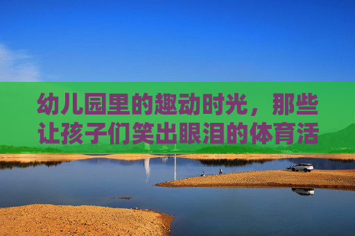 幼儿园里的趣动时光，那些让孩子们笑出眼泪的体育活动，幼儿园趣动时光，笑出眼泪的体育活动