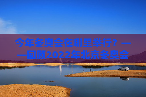 今年冬奥会在哪里举行?——回顾2022年北京冬奥会的冰雪记忆,2022年北京冬奥会,冰雪记忆 今年冬奥会在哪里举行?——回顾2022年北京冬奥会的冰雪记忆,2022年北京冬奥会,冰雪记忆