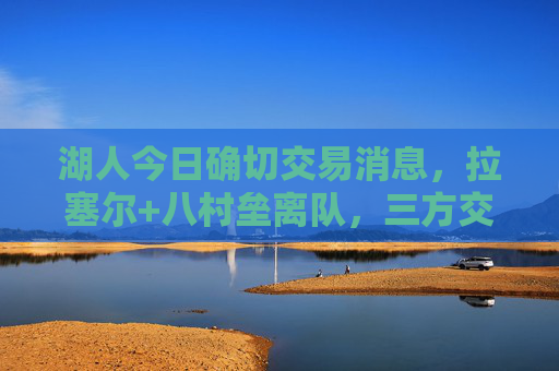 湖人今日确切交易消息,拉塞尔+八村垒离队,三方交易换来锋线核心!湖人三方交易,拉塞尔八村垒离队 换来锋线核心 湖人今日确切交易消息,拉塞尔+八村垒离队,三方交易换来锋线核心!湖人三方交易,拉塞尔八村垒离队 换来锋线核心