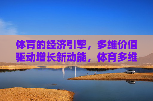 体育的经济引擎,多维价值驱动增长新动能,体育多维价值驱动经济新动能 体育的经济引擎,多维价值驱动增长新动能,体育多维价值驱动经济新动能