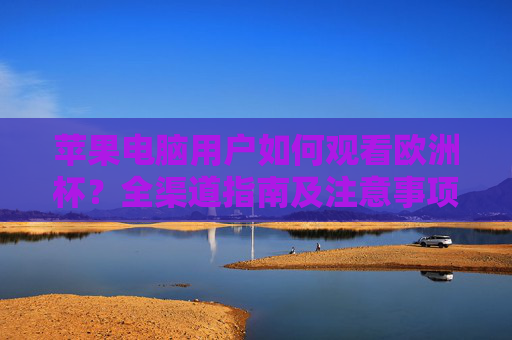 苹果电脑用户如何观看欧洲杯?全渠道指南及注意事项,苹果电脑用户观看欧洲杯全渠道指南及注意事项 苹果电脑用户如何观看欧洲杯?全渠道指南及注意事项,苹果电脑用户观看欧洲杯全渠道指南及注意事项