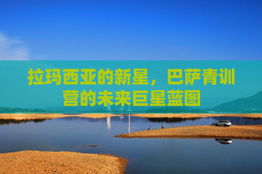 拉玛西亚的新星,巴萨青训营的未来巨星蓝图 拉玛西亚的新星,巴萨青训营的未来巨星蓝图