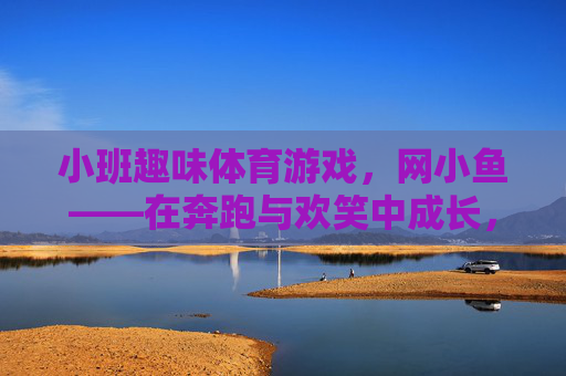 小班趣味体育游戏,网小鱼——在奔跑与欢笑中成长,小班趣味体育游戏网小鱼,奔跑欢笑中成长 小班趣味体育游戏,网小鱼——在奔跑与欢笑中成长,小班趣味体育游戏网小鱼,奔跑欢笑中成长