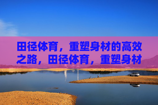 田径体育,重塑身材的高效之路,田径体育,重塑身材的高效之路 田径体育,重塑身材的高效之路,田径体育,重塑身材的高效之路