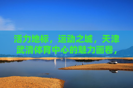活力地标,运动之城,天津武清体育中心的魅力画卷,活力地标·运动之城,天津武清体育中心魅力画卷 活力地标,运动之城,天津武清体育中心的魅力画卷,活力地标·运动之城,天津武清体育中心魅力画卷